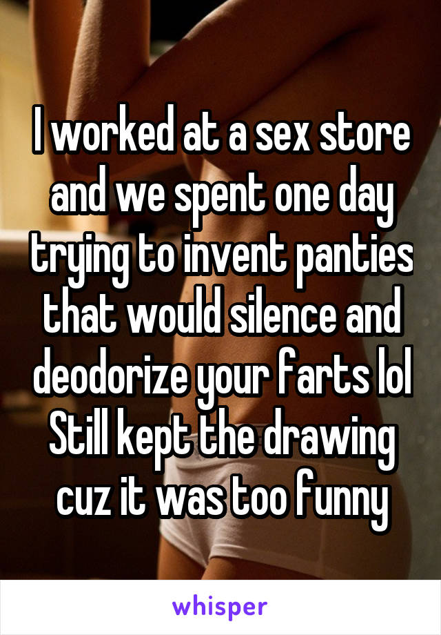 I worked at a sex store and we spent one day trying to invent panties that would silence and deodorize your farts lol
Still kept the drawing cuz it was too funny