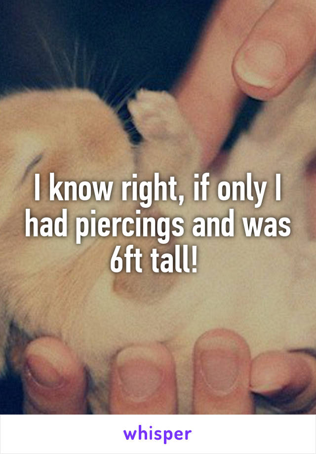 I know right, if only I had piercings and was 6ft tall! 