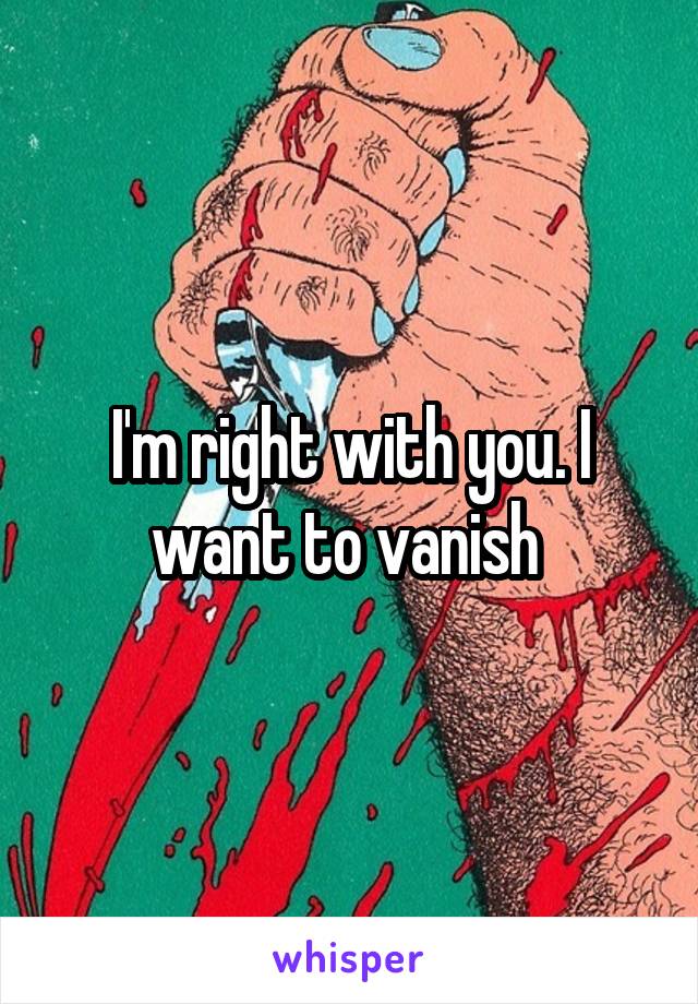 I'm right with you. I want to vanish 
