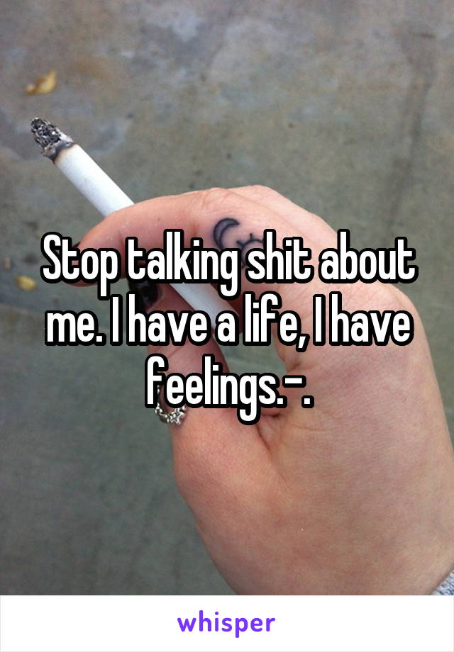 Stop talking shit about me. I have a life, I have feelings.-.