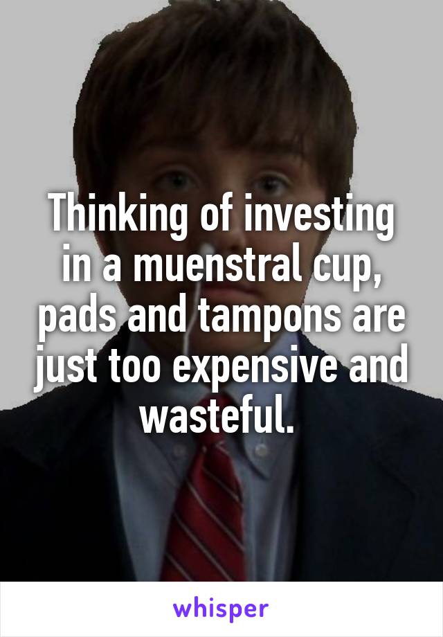 Thinking of investing in a muenstral cup, pads and tampons are just too expensive and wasteful. 