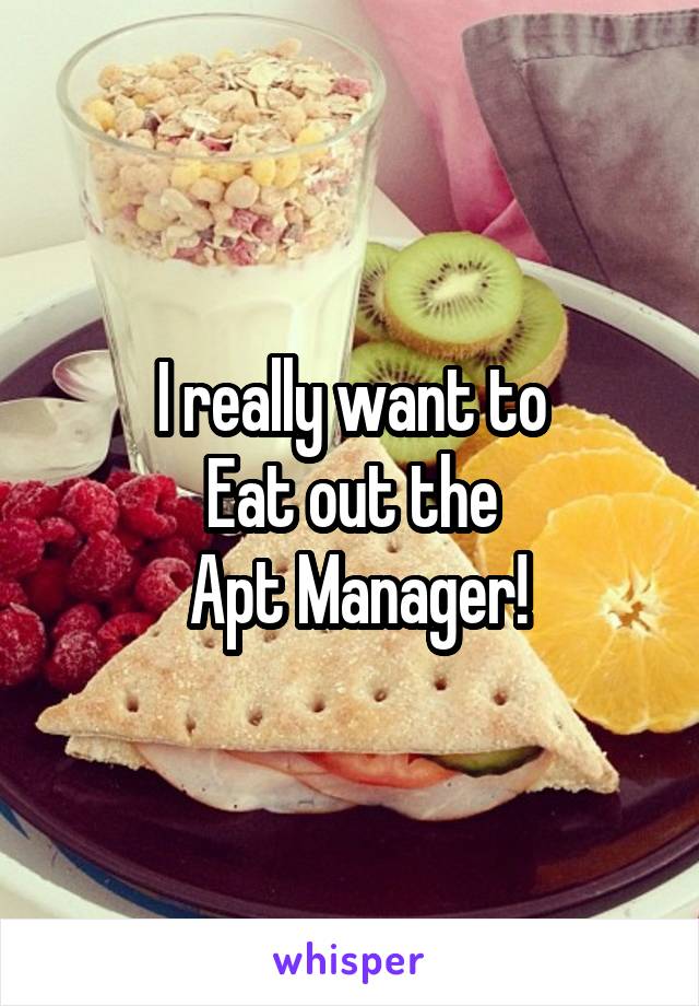 I really want to
Eat out the
 Apt Manager!