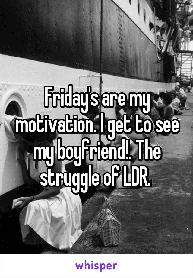 Friday's are my motivation. I get to see my boyfriend!. The struggle of LDR. 