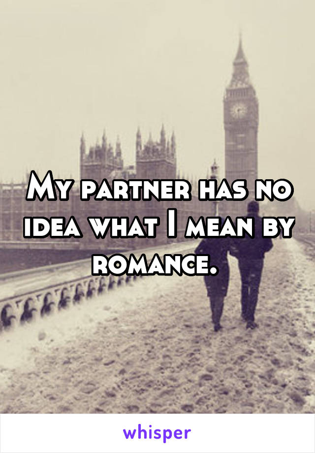 My partner has no idea what I mean by romance. 