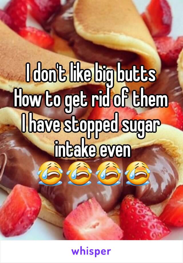 I don't like big butts
How to get rid of them
I have stopped sugar intake even 😭😭😭😭
