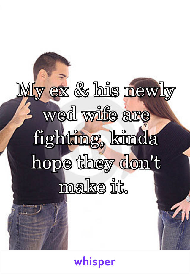 My ex & his newly wed wife are fighting, kinda hope they don't make it. 