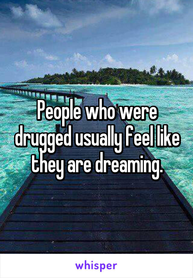 People who were drugged usually feel like they are dreaming.
