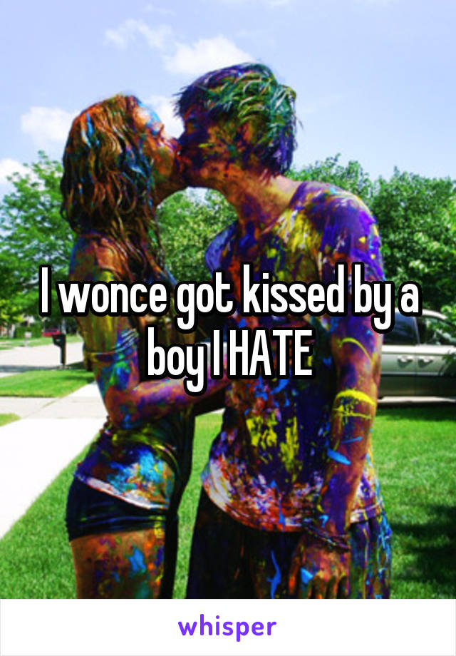 I wonce got kissed by a boy I HATE