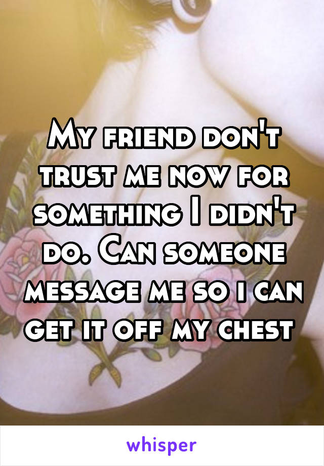 My friend don't trust me now for something I didn't do. Can someone message me so i can get it off my chest 