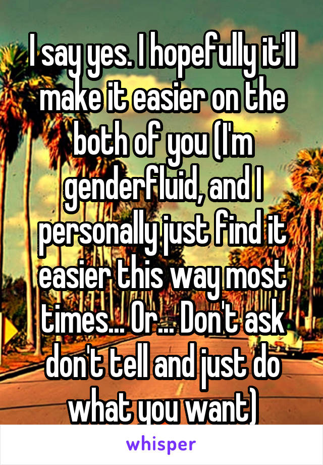 I say yes. I hopefully it'll make it easier on the both of you (I'm genderfluid, and I personally just find it easier this way most times... Or... Don't ask don't tell and just do what you want)