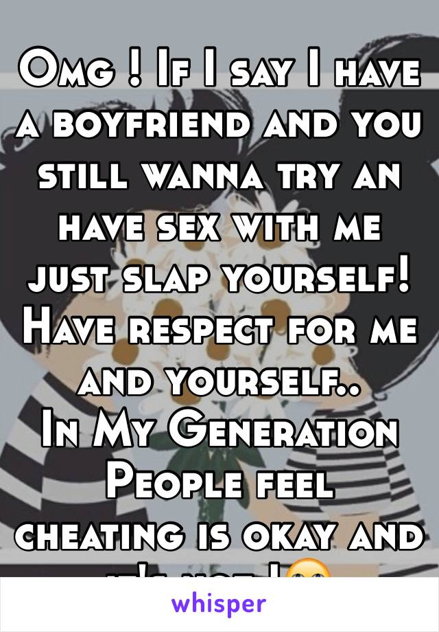Omg ! If I say I have a boyfriend and you still wanna try an have sex with me just slap yourself! Have respect for me and yourself..
In My Generation People feel cheating is okay and it's not !🙄