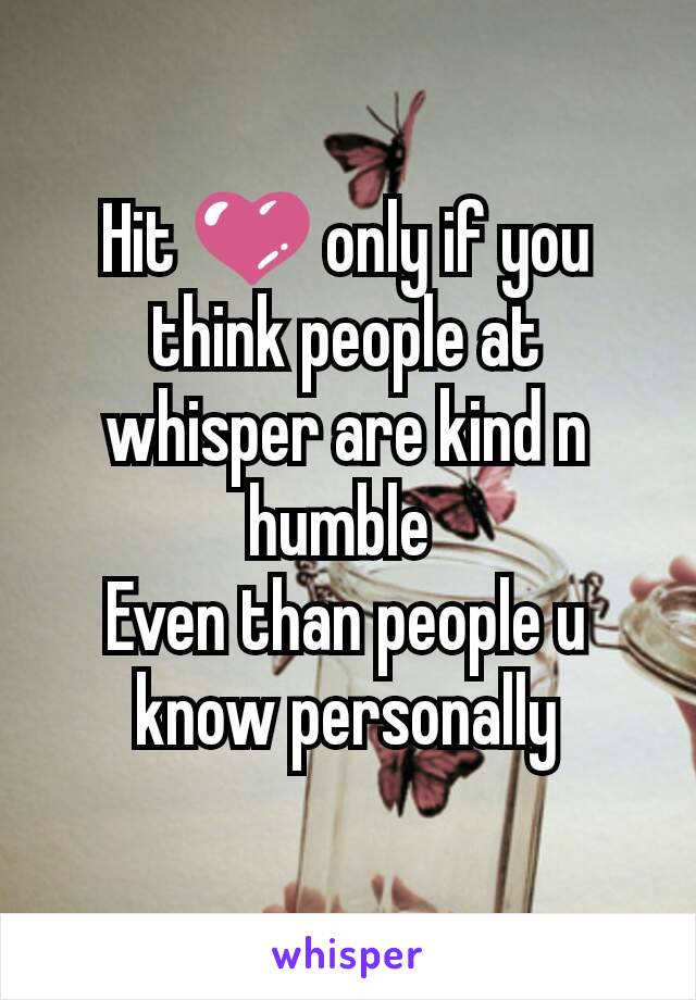 Hit 💜 only if you think people at whisper are kind n humble 
Even than people u know personally