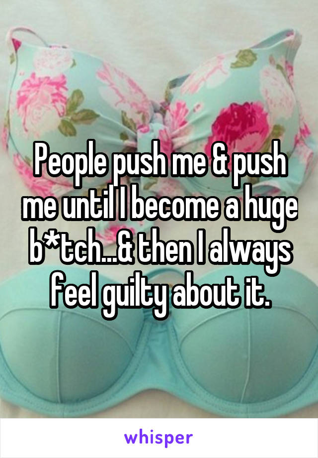 People push me & push me until I become a huge b*tch...& then I always feel guilty about it.