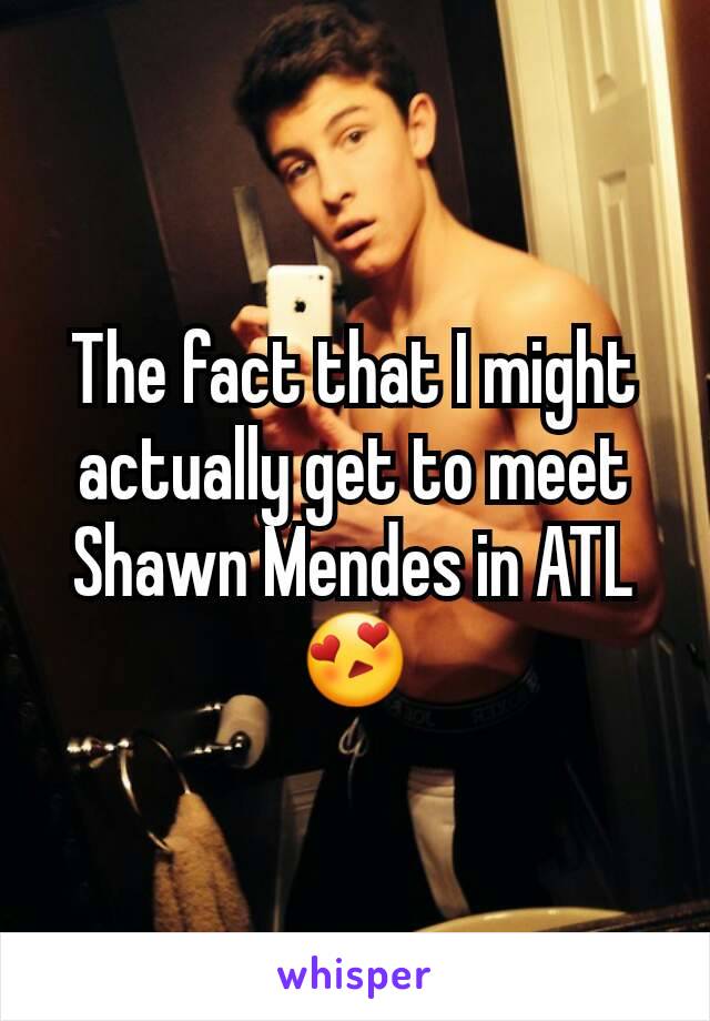 The fact that I might actually get to meet Shawn Mendes in ATL😍