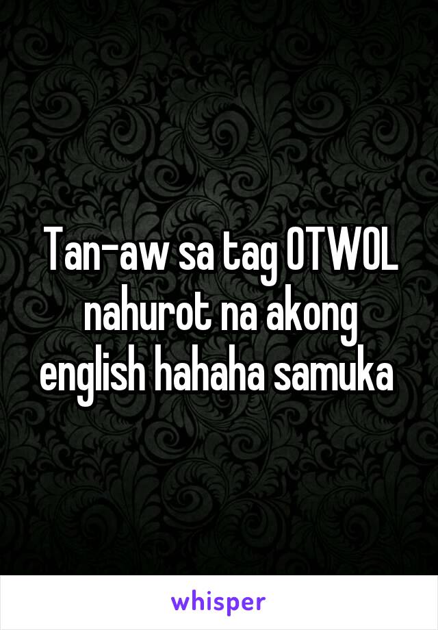 Tan-aw sa tag OTWOL nahurot na akong english hahaha samuka 