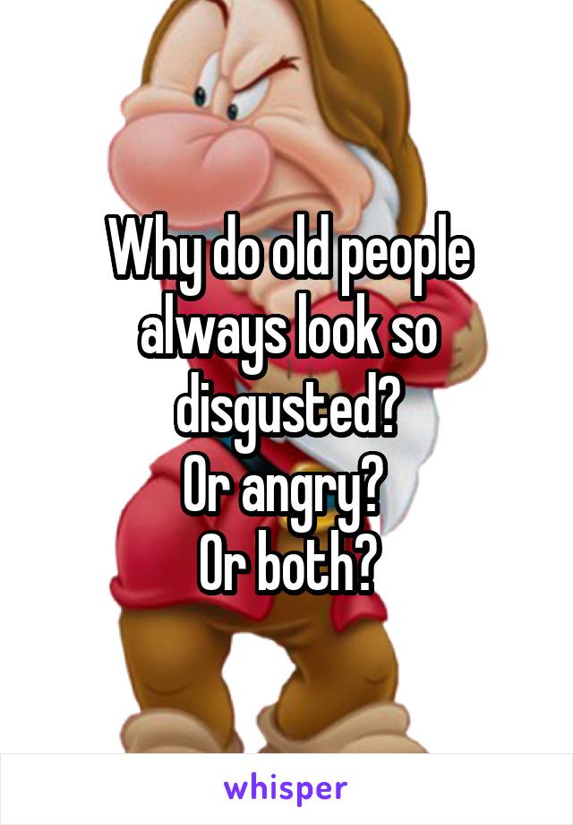 Why do old people always look so disgusted?
Or angry? 
Or both?