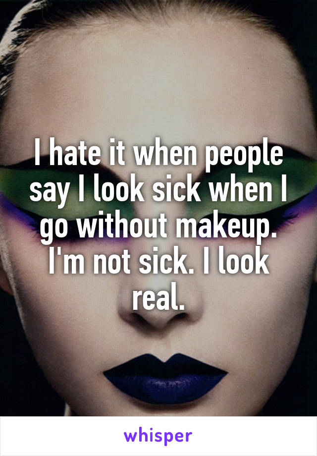 I hate it when people say I look sick when I go without makeup. I'm not sick. I look real.