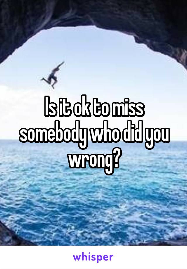 Is it ok to miss somebody who did you wrong?