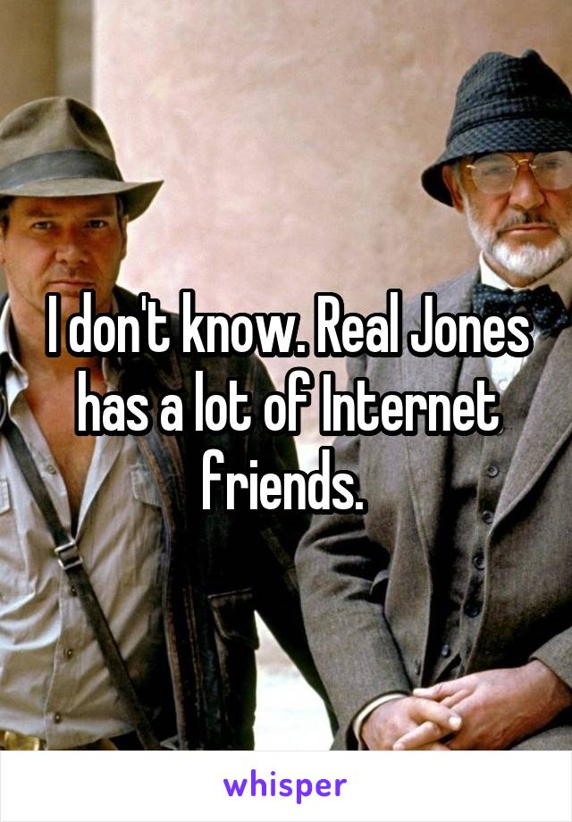 I don't know. Real Jones has a lot of Internet friends. 