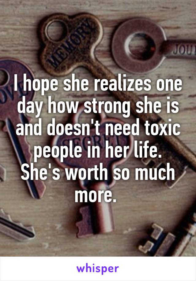 I hope she realizes one day how strong she is and doesn't need toxic people in her life. She's worth so much more. 