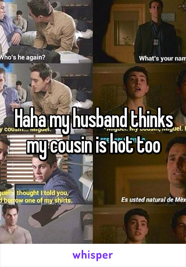 Haha my husband thinks my cousin is hot too