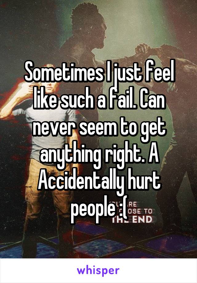 Sometimes I just feel like such a fail. Can never seem to get anything right. A
Accidentally hurt people :(