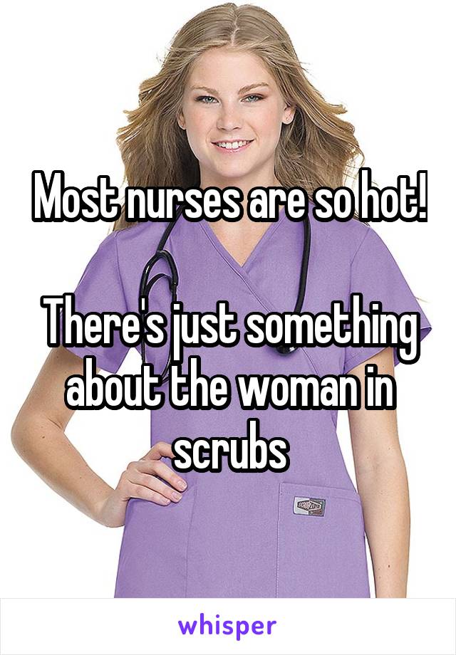 Most nurses are so hot!

There's just something about the woman in scrubs