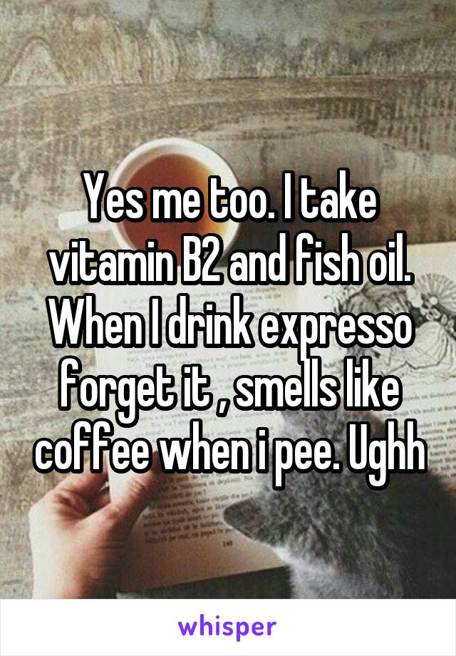 Yes me too. I take vitamin B2 and fish oil. When I drink expresso forget it , smells like coffee when i pee. Ughh