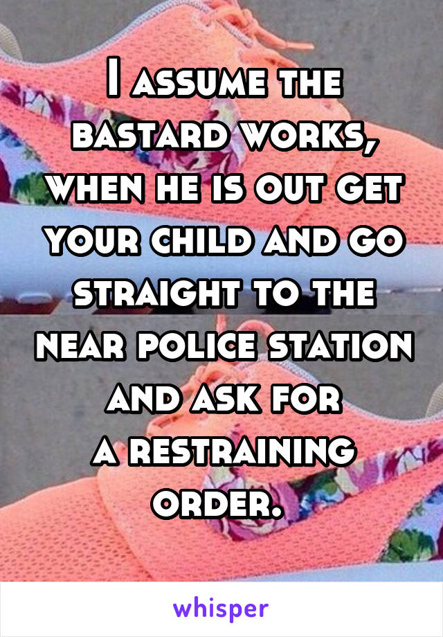 I assume the bastard works, when he is out get your child and go straight to the near police station and ask for
a restraining order. 
