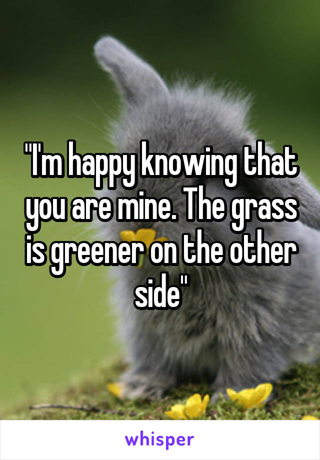"I'm happy knowing that you are mine. The grass is greener on the other side"