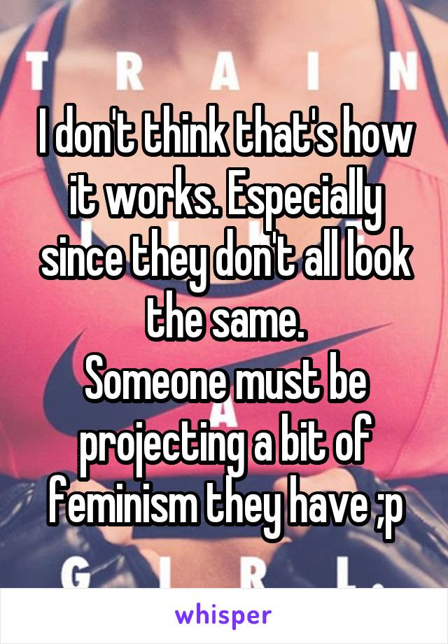 I don't think that's how it works. Especially since they don't all look the same.
Someone must be projecting a bit of feminism they have ;p