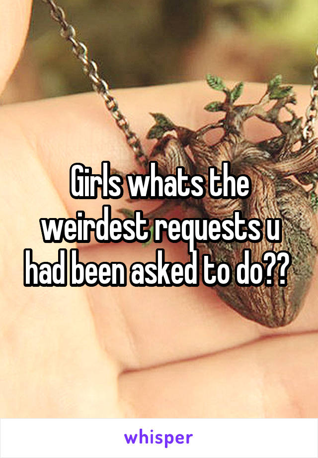 Girls whats the weirdest requests u had been asked to do?? 