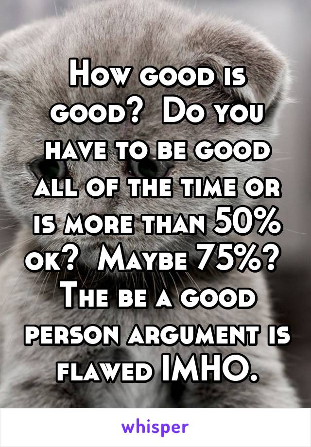 How good is good?  Do you have to be good all of the time or is more than 50% ok?  Maybe 75%?  The be a good person argument is flawed IMHO.