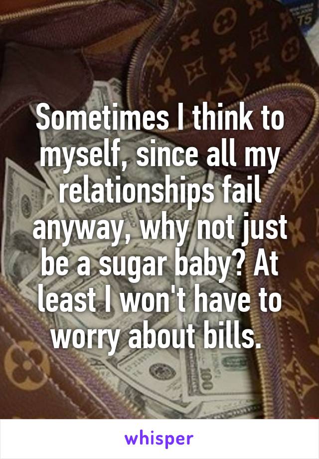 Sometimes I think to myself, since all my relationships fail anyway, why not just be a sugar baby? At least I won't have to worry about bills. 