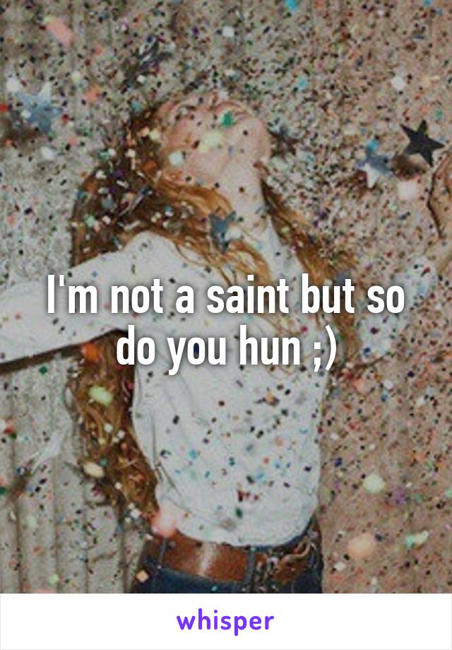 I'm not a saint but so do you hun ;)