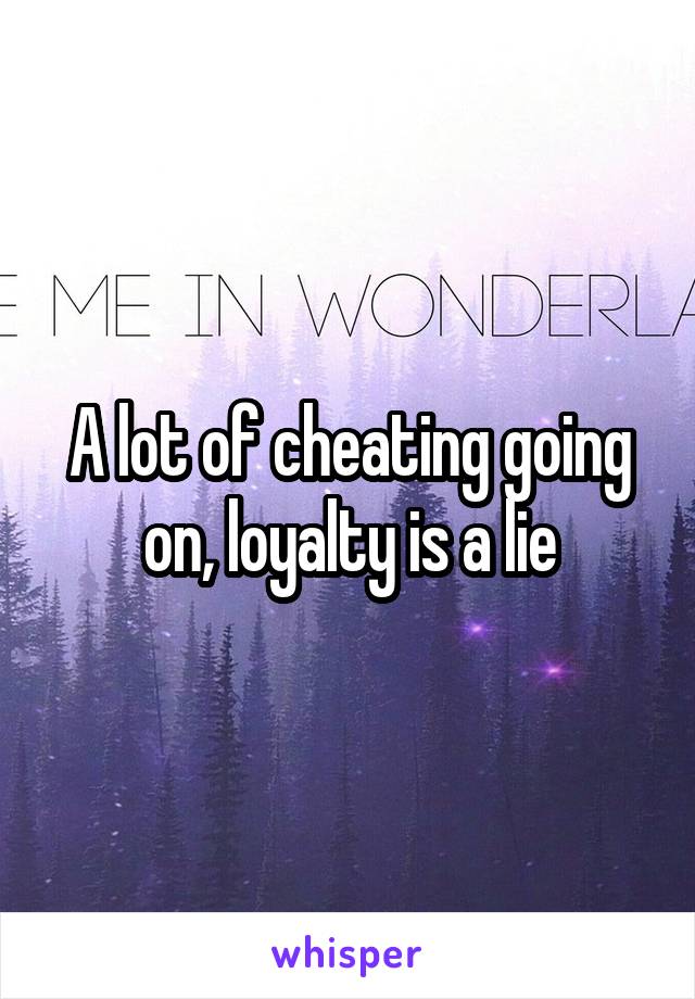A lot of cheating going on, loyalty is a lie