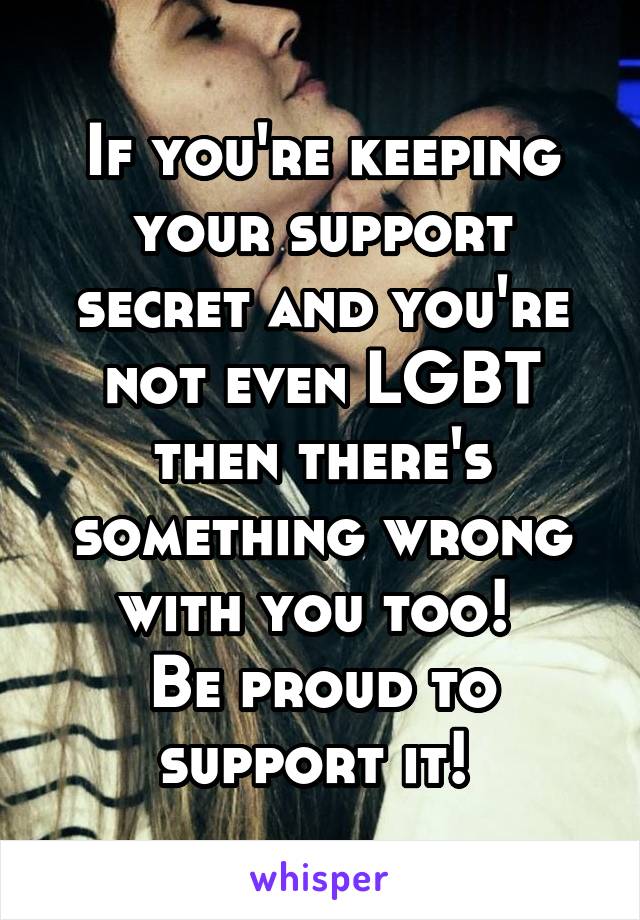 If you're keeping your support secret and you're not even LGBT then there's something wrong with you too! 
Be proud to support it! 