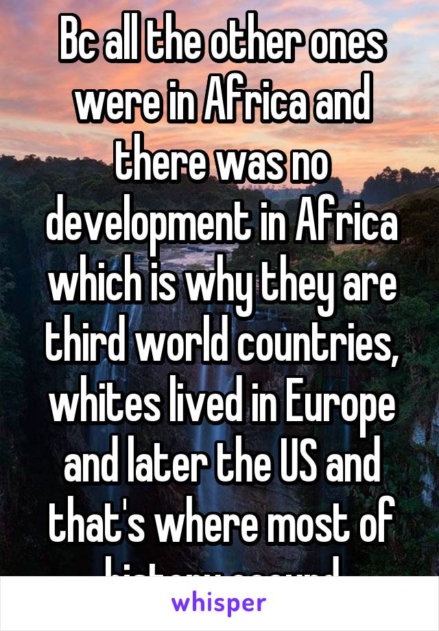 Bc all the other ones were in Africa and there was no development in Africa which is why they are third world countries, whites lived in Europe and later the US and that's where most of history occurd