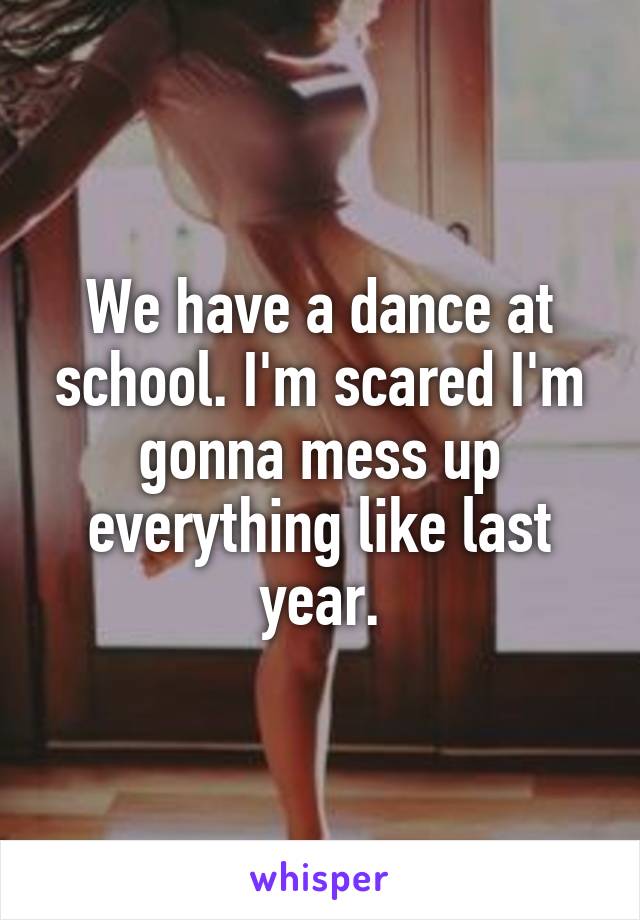 We have a dance at school. I'm scared I'm gonna mess up everything like last year.