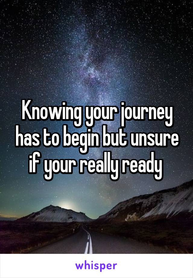 Knowing your journey has to begin but unsure if your really ready 