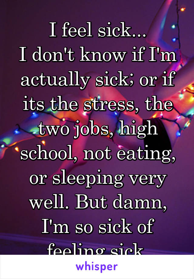 I feel sick...
I don't know if I'm actually sick; or if its the stress, the two jobs, high school, not eating, or sleeping very well. But damn, I'm so sick of feeling sick.