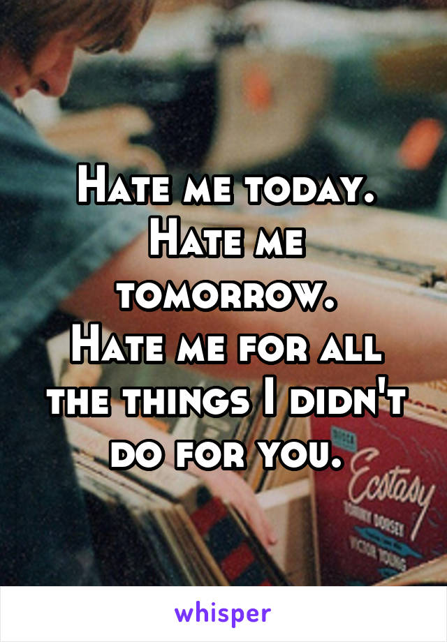 Hate me today.
Hate me tomorrow.
Hate me for all the things I didn't do for you.