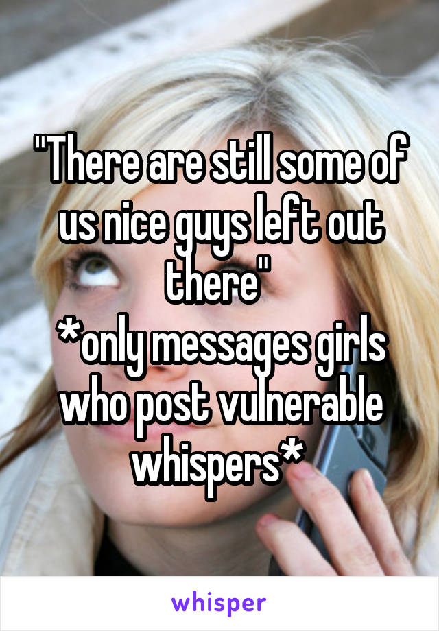 "There are still some of us nice guys left out there" 
*only messages girls who post vulnerable whispers* 