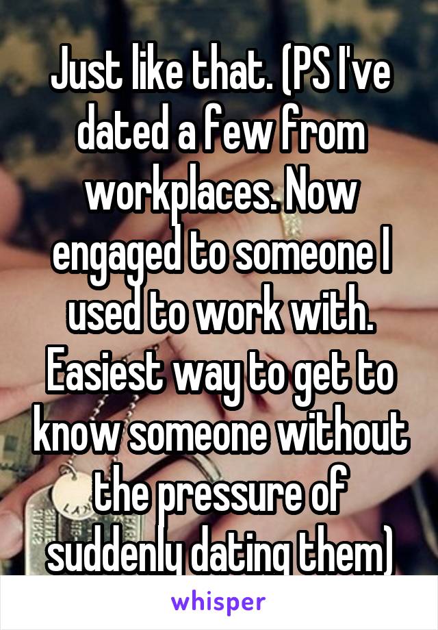 Just like that. (PS I've dated a few from workplaces. Now engaged to someone I used to work with. Easiest way to get to know someone without the pressure of suddenly dating them)