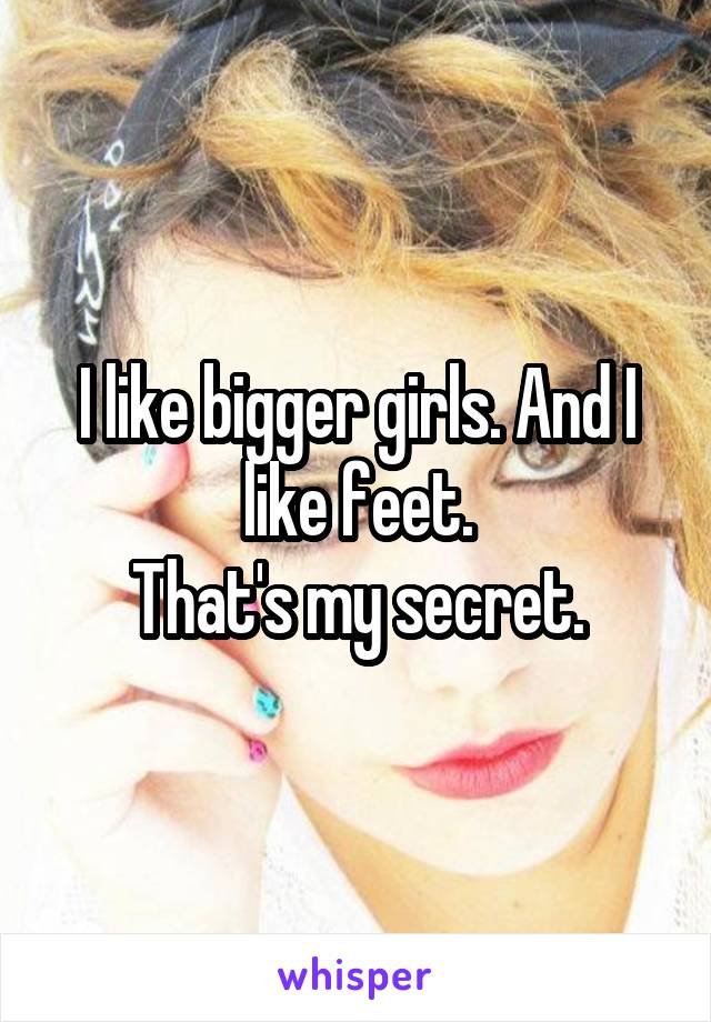 I like bigger girls. And I like feet.
That's my secret.