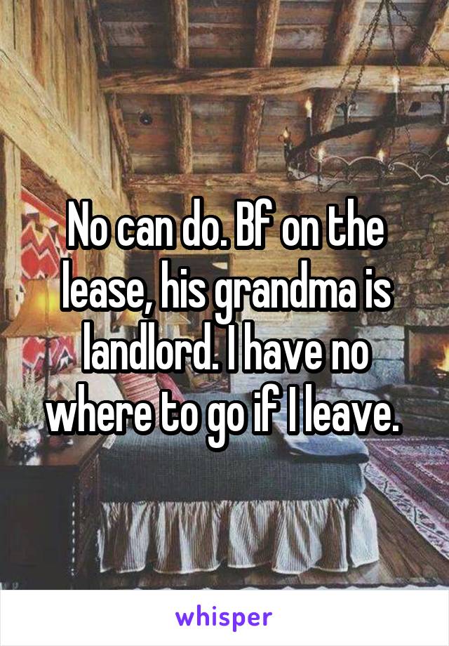 No can do. Bf on the lease, his grandma is landlord. I have no where to go if I leave. 