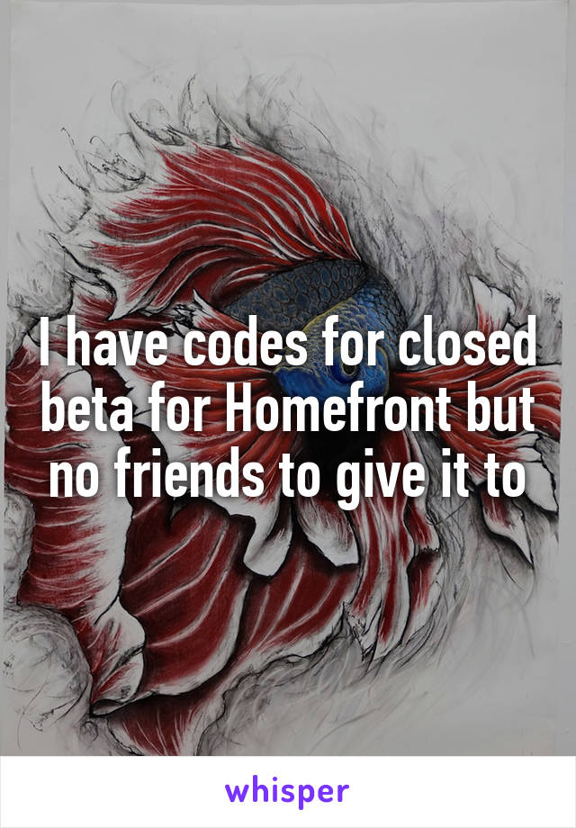 I have codes for closed beta for Homefront but no friends to give it to