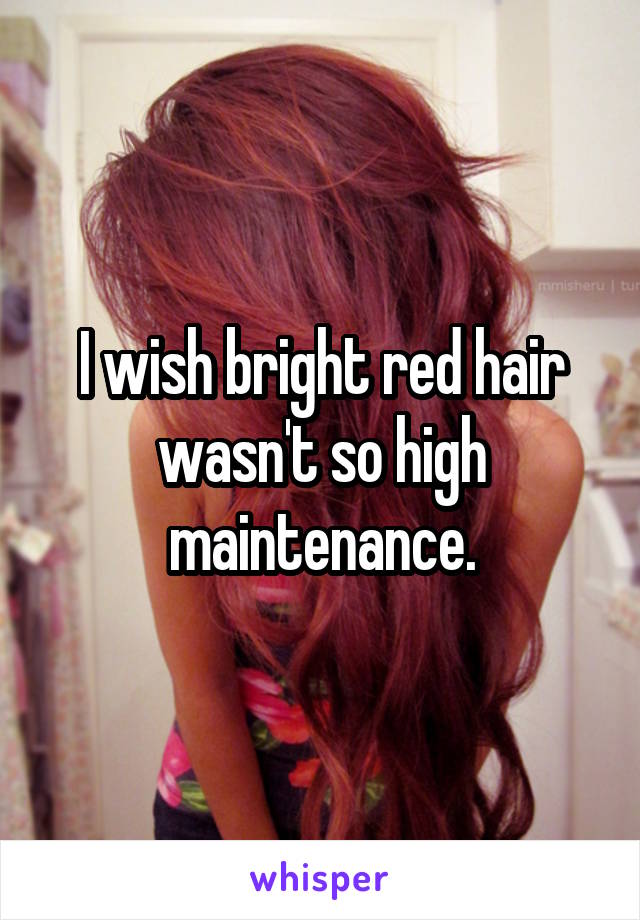 I wish bright red hair wasn't so high maintenance.