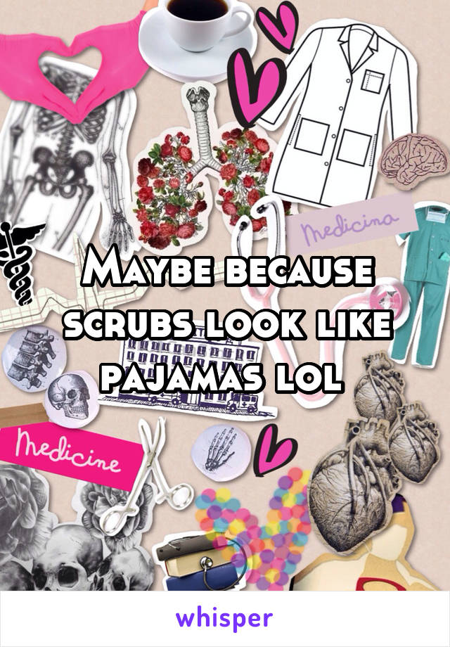 Maybe because scrubs look like pajamas lol 