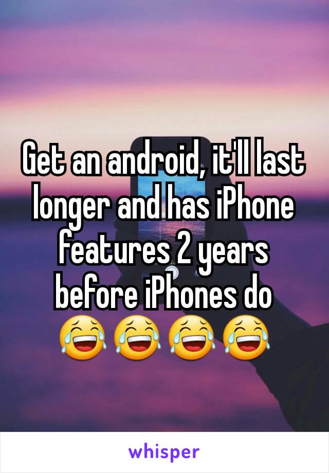 Get an android, it'll last longer and has iPhone features 2 years before iPhones do 😂😂😂😂
